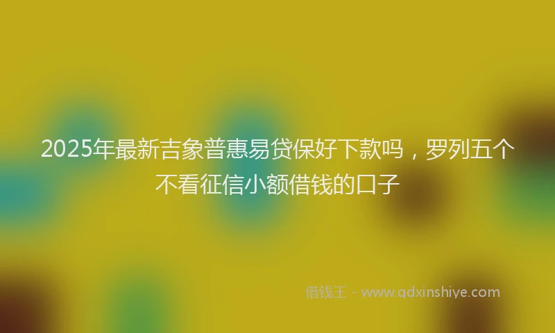 2025年最新吉象普惠易贷保好下款吗，罗列五个不看征信小额借钱的口子