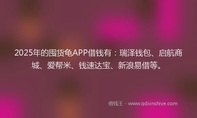 2025年的囤货龟APP借钱有：瑞泽钱包、启航商城、爱帮米、钱速达宝、新浪易借等。