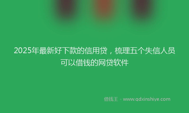 2025年最新好下款的信用贷，梳理五个失信人员可以借钱的网贷软件