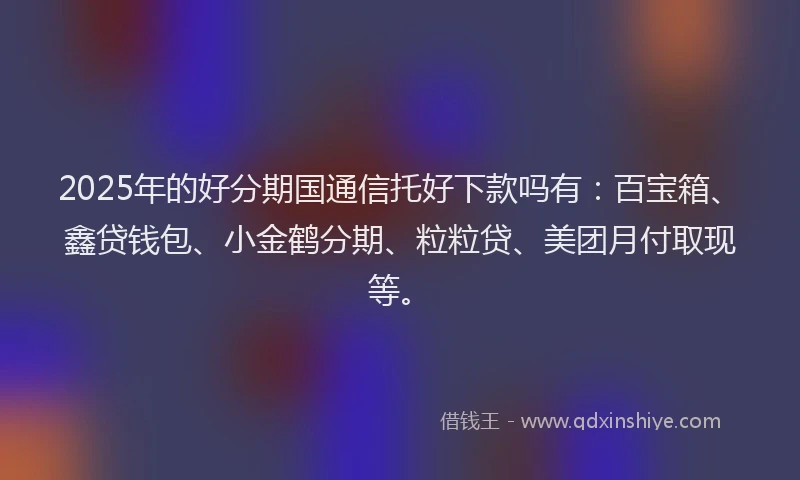2025年的好分期国通信托好下款吗有：百宝箱、鑫贷钱包、小金鹤分期、粒粒贷、美团月付取现等。
