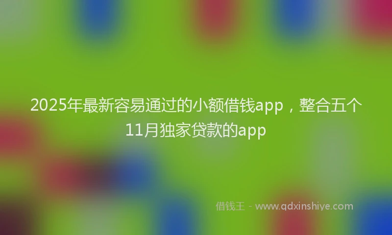 2025年最新容易通过的小额借钱app，整合五个11月独家贷款的app