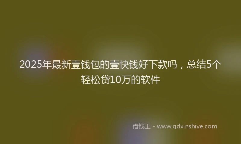 2025年最新壹钱包的壹快钱好下款吗，总结5个轻松贷10万的软件