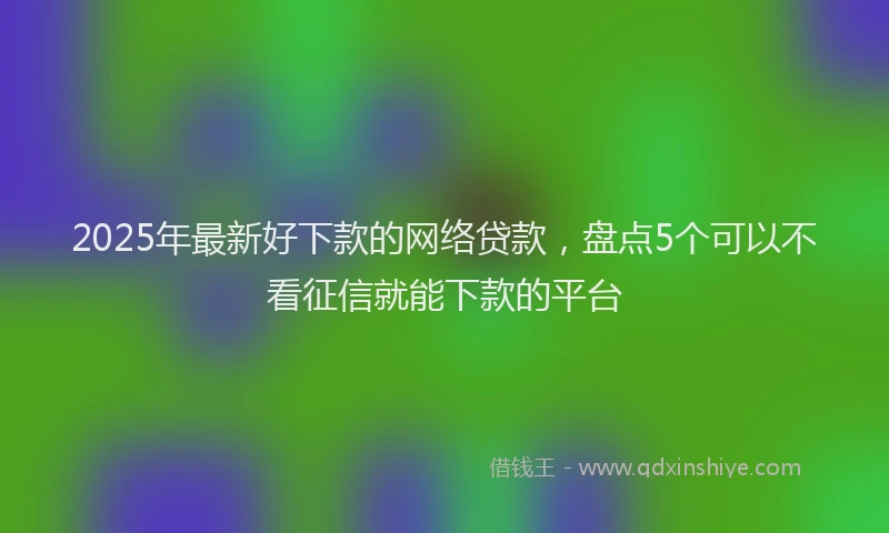 2025年最新好下款的网络贷款，盘点5个可以不看征信就能下款的平台