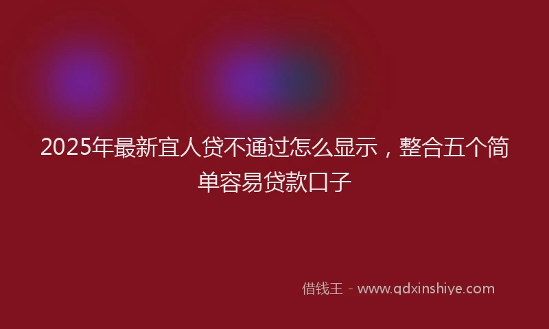 2025年最新宜人贷不通过怎么显示，整合五个简单容易贷款口子