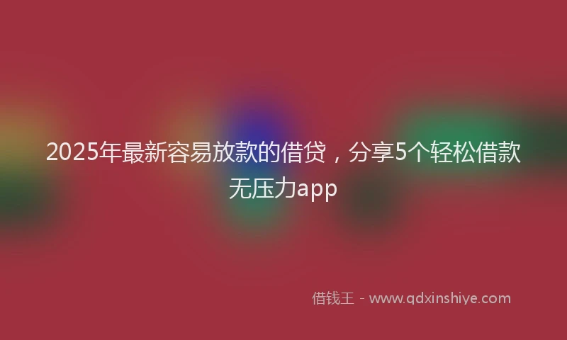 2025年最新容易放款的借贷，分享5个轻松借款无压力app