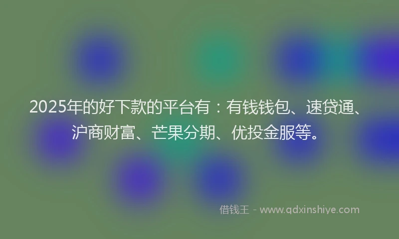 2025年的好下款的平台有：有钱钱包、速贷通、沪商财富、芒果分期、优投金服等。