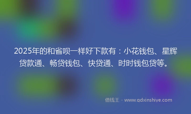 2025年的和省呗一样好下款有：小花钱包、星辉贷款通、畅贷钱包、快贷通、时时钱包贷等。