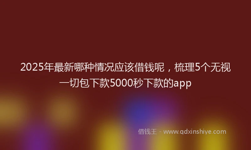2025年最新哪种情况应该借钱呢，梳理5个无视一切包下款5000秒下款的app