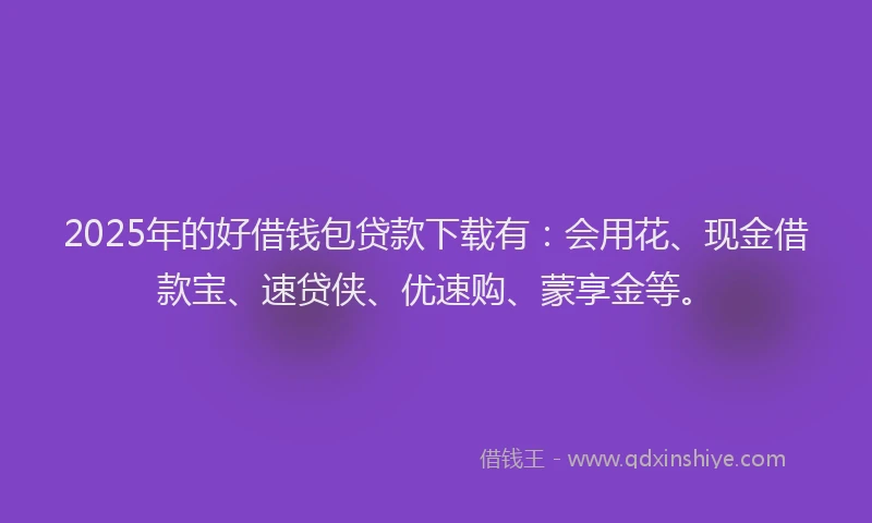 2025年的好借钱包贷款下载有：会用花、现金借款宝、速贷侠、优速购、蒙享金等。