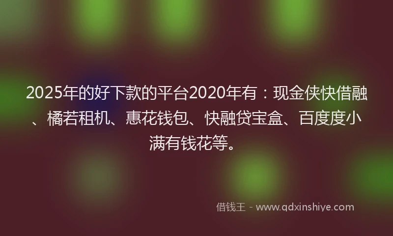 2025年的好下款的平台2020年有：现金侠快借融、橘若租机、惠花钱包、快融贷宝盒、百度度小满有钱花等。