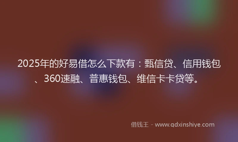 2025年的好易借怎么下款有：甄信贷、信用钱包、360速融、普惠钱包、维信卡卡贷等。