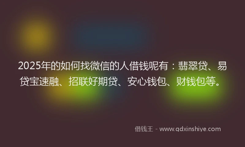 2025年的如何找微信的人借钱呢有：翡翠贷、易贷宝速融、招联好期贷、安心钱包、财钱包等。