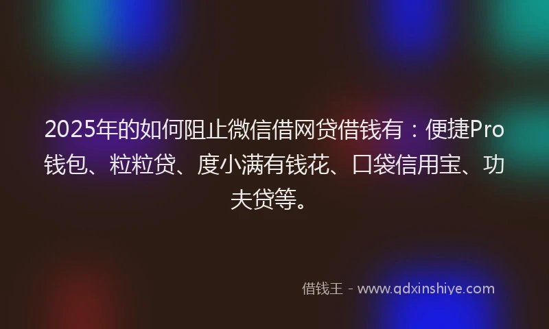 2025年的如何阻止微信借网贷借钱有：便捷Pro钱包、粒粒贷、度小满有钱花、口袋信用宝、功夫贷等。