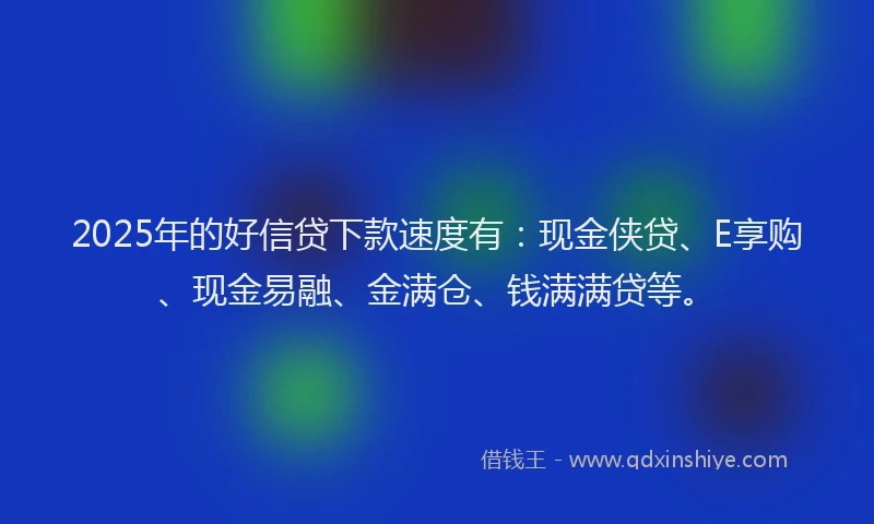 2025年的好信贷下款速度有：现金侠贷、E享购、现金易融、金满仓、钱满满贷等。