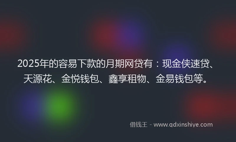 2025年的容易下款的月期网贷有：现金侠速贷、天源花、金悦钱包、鑫享租物、金易钱包等。