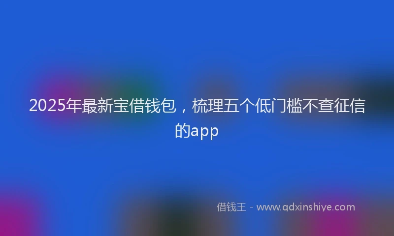 2025年最新宝借钱包，梳理五个低门槛不查征信的app
