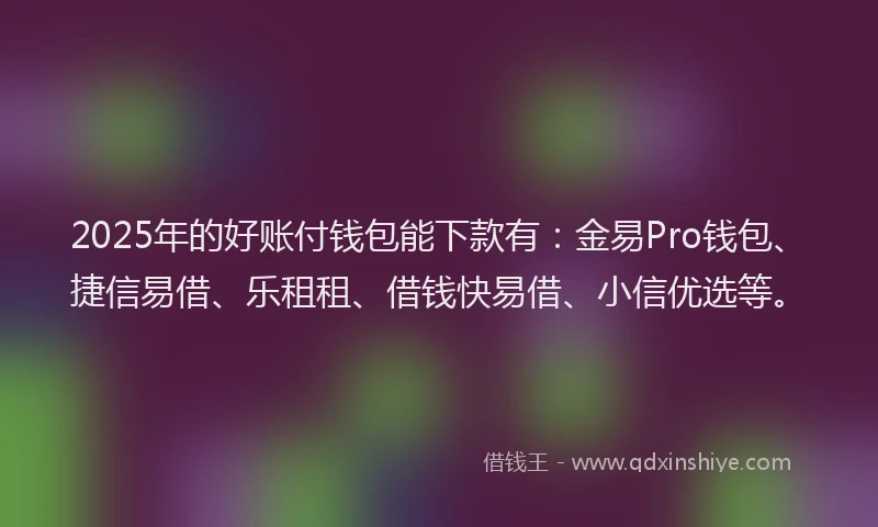 2025年的好账付钱包能下款有：金易Pro钱包、捷信易借、乐租租、借钱快易借、小信优选等。