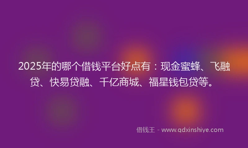 2025年的哪个借钱平台好点有：现金蜜蜂、飞融贷、快易贷融、千亿商城、福星钱包贷等。