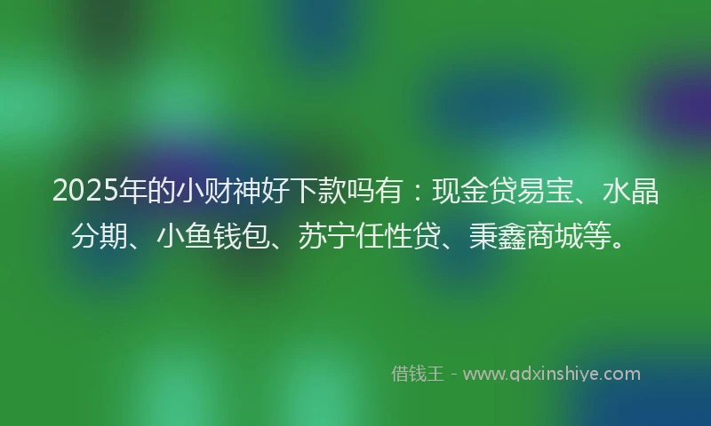 2025年的小财神好下款吗有：现金贷易宝、水晶分期、小鱼钱包、苏宁任性贷、秉鑫商城等。