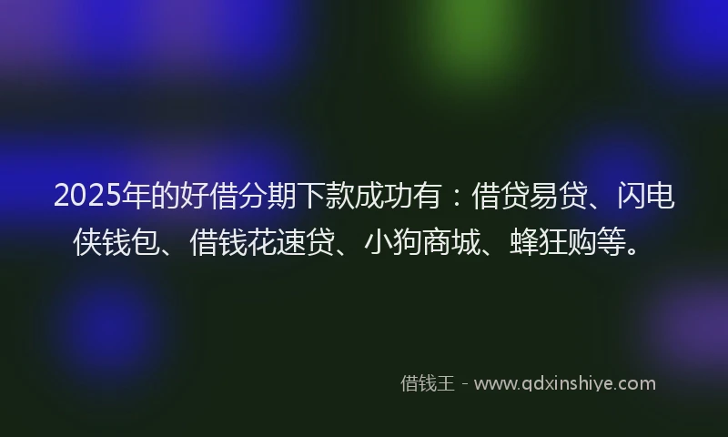 2025年的好借分期下款成功有：借贷易贷、闪电侠钱包、借钱花速贷、小狗商城、蜂狂购等。
