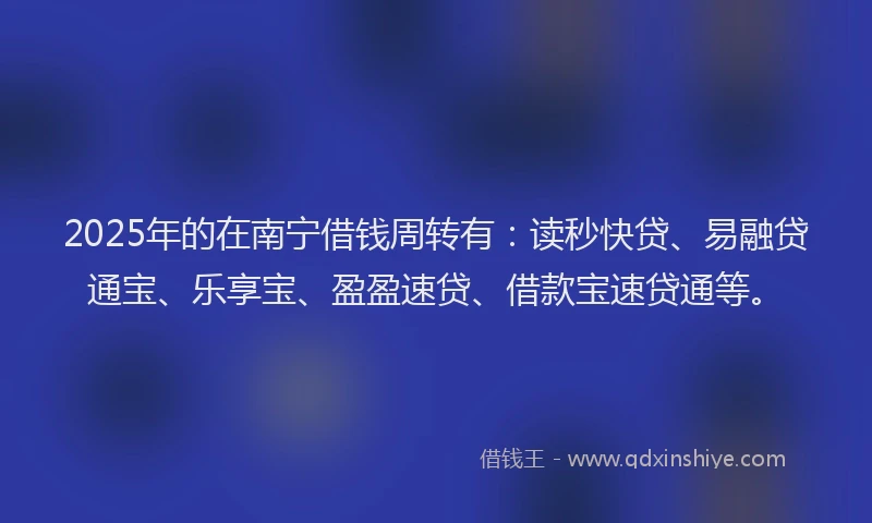 2025年的在南宁借钱周转有：读秒快贷、易融贷通宝、乐享宝、盈盈速贷、借款宝速贷通等。