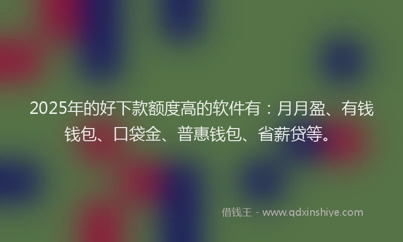 2025年的好下款额度高的软件有：月月盈、有钱钱包、口袋金、普惠钱包、省薪贷等。