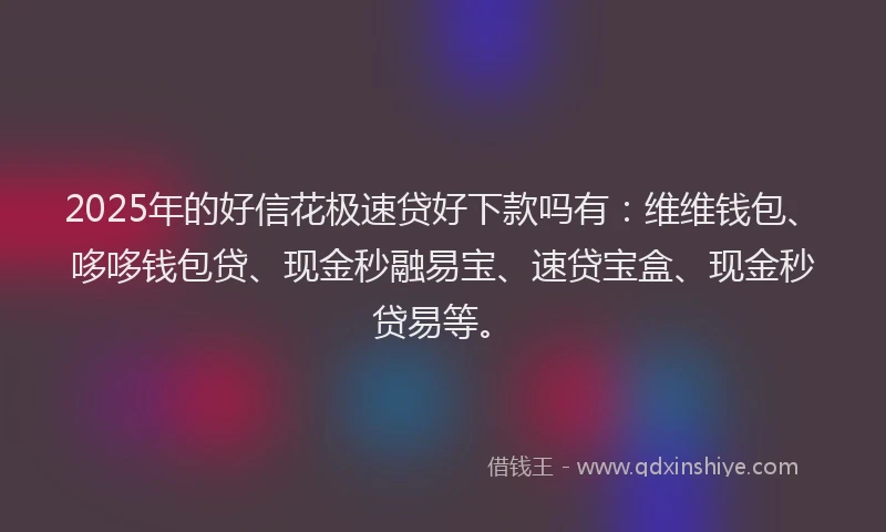 2025年的好信花极速贷好下款吗有：维维钱包、哆哆钱包贷、现金秒融易宝、速贷宝盒、现金秒贷易等。