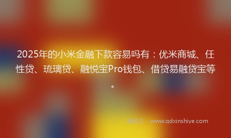 2025年的小米金融下款容易吗有：优米商城、任性贷、琉璃贷、融悦宝Pro钱包、借贷易融贷宝等。