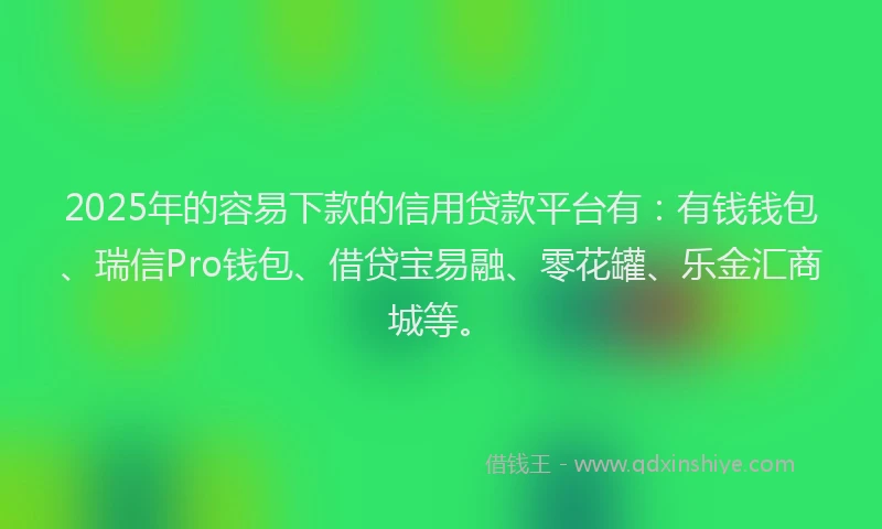 2025年的容易下款的信用贷款平台有：有钱钱包、瑞信Pro钱包、借贷宝易融、零花罐、乐金汇商城等。
