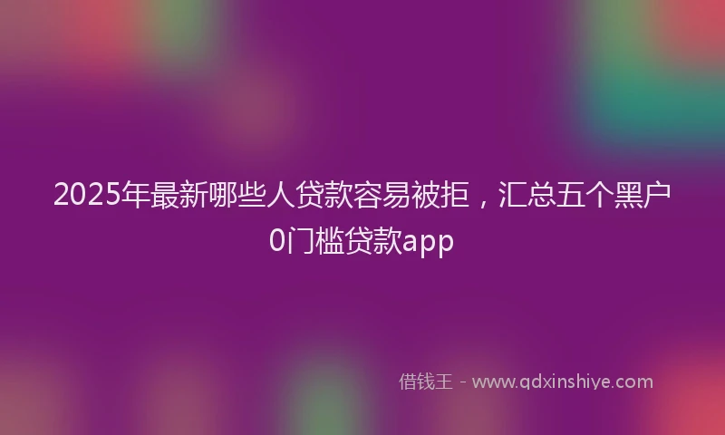2025年最新哪些人贷款容易被拒，汇总五个黑户0门槛贷款app