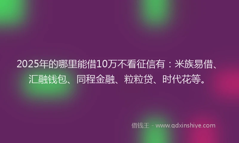 2025年的哪里能借10万不看征信有：米族易借、汇融钱包、同程金融、粒粒贷、时代花等。