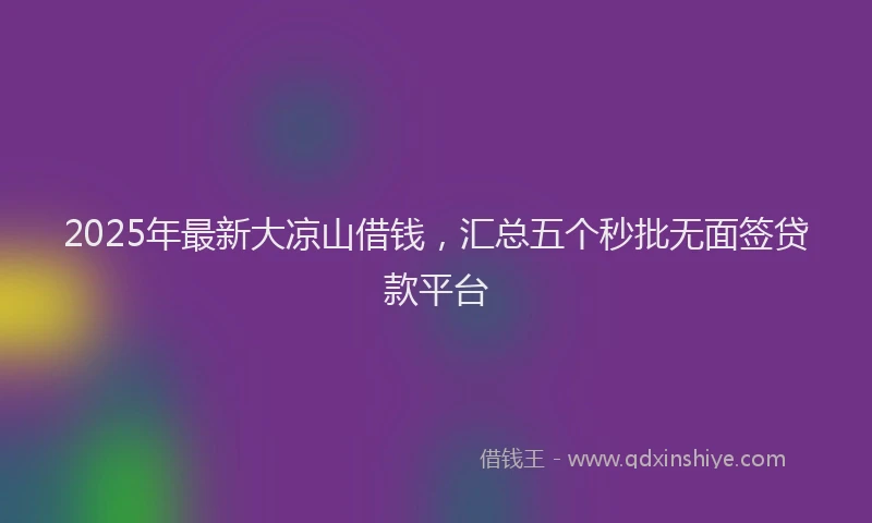 2025年最新大凉山借钱，汇总五个秒批无面签贷款平台