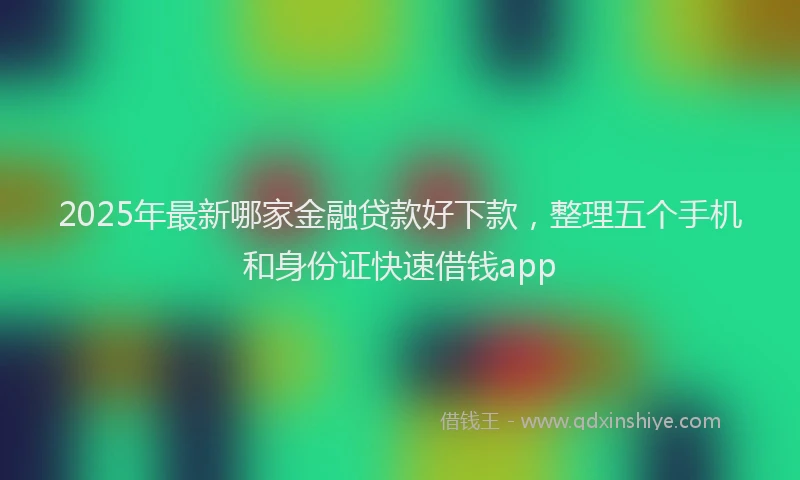 2025年最新哪家金融贷款好下款，整理五个手机和身份证快速借钱app
