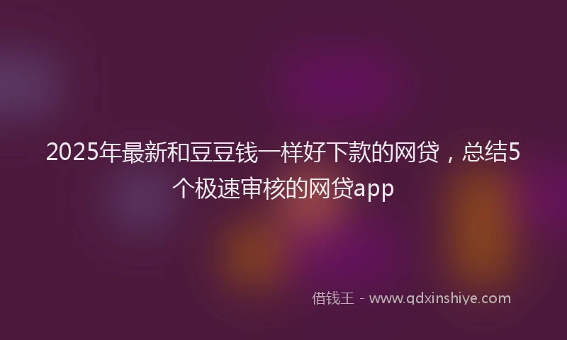 2025年最新和豆豆钱一样好下款的网贷，总结5个极速审核的网贷app