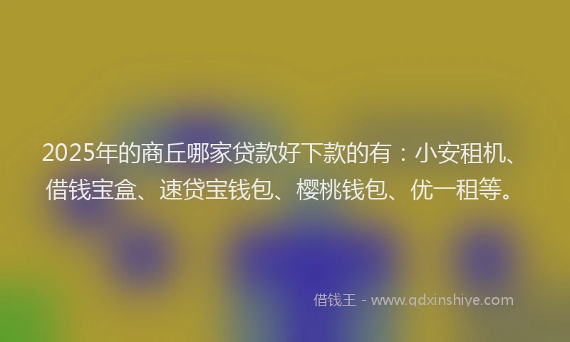 2025年的商丘哪家贷款好下款的有：小安租机、借钱宝盒、速贷宝钱包、樱桃钱包、优一租等。