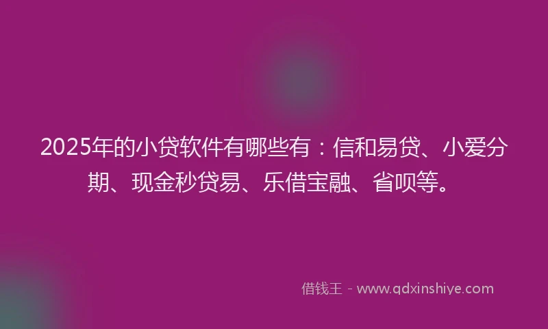 2025年的小贷软件有哪些有：信和易贷、小爱分期、现金秒贷易、乐借宝融、省呗等。