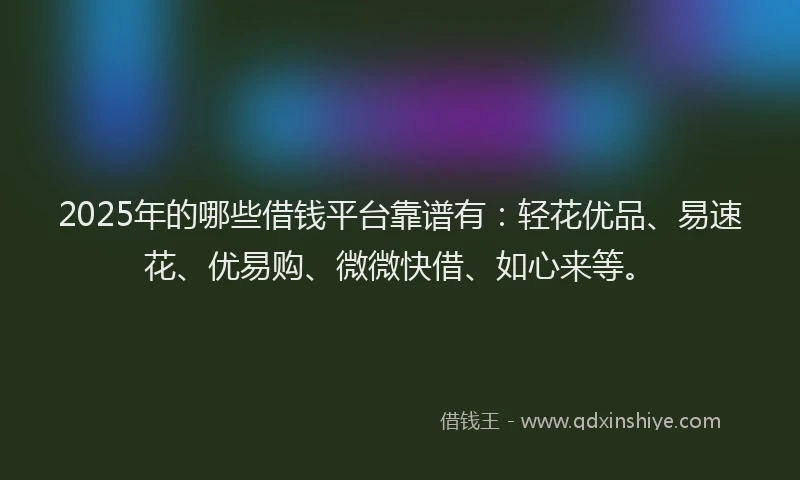 2025年的哪些借钱平台靠谱有：轻花优品、易速花、优易购、微微快借、如心来等。