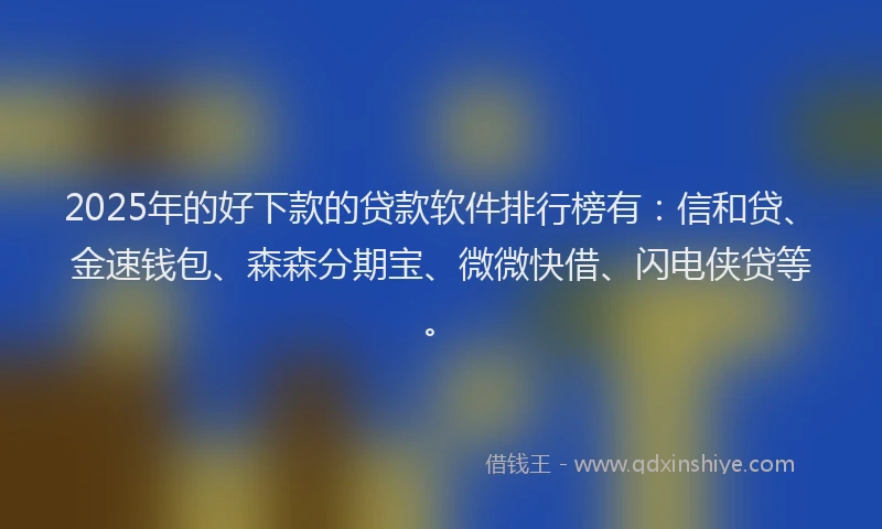 2025年的好下款的贷款软件排行榜有：信和贷、金速钱包、森森分期宝、微微快借、闪电侠贷等。