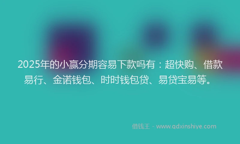 2025年的小赢分期容易下款吗有：超快购、借款易行、金诺钱包、时时钱包贷、易贷宝易等。