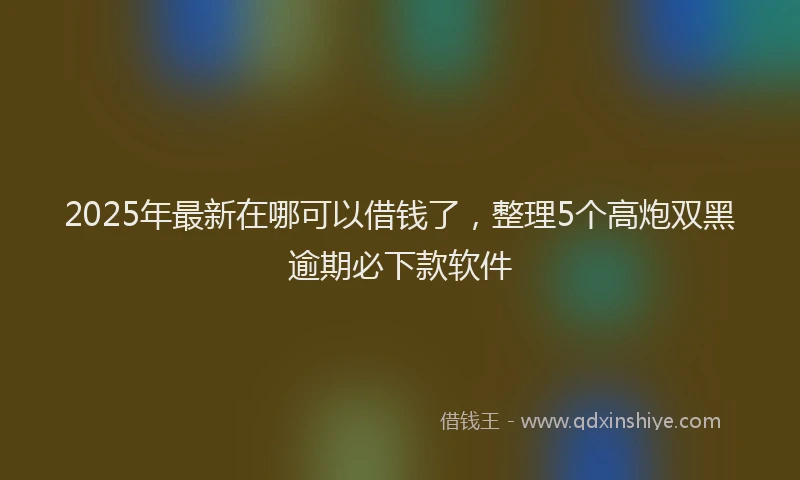 2025年最新在哪可以借钱了，整理5个高炮双黑逾期必下款软件