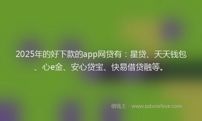2025年的好下款的app网贷有：星贷、天天钱包、心e金、安心贷宝、快易借贷融等。