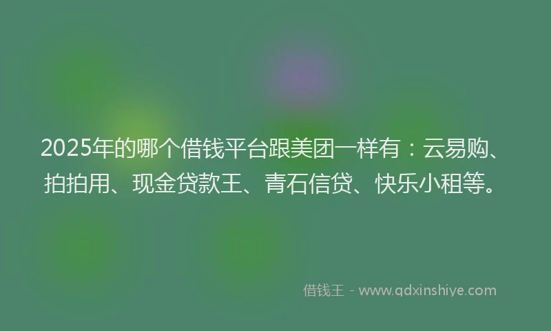 2025年的哪个借钱平台跟美团一样有：云易购、拍拍用、现金贷款王、青石信贷、快乐小租等。