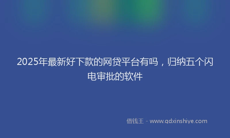 2025年最新好下款的网贷平台有吗，归纳五个闪电审批的软件