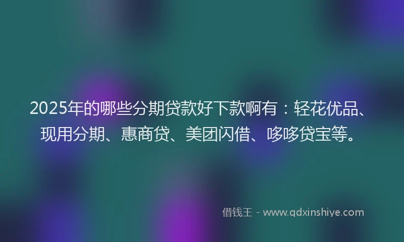2025年的哪些分期贷款好下款啊有：轻花优品、现用分期、惠商贷、美团闪借、哆哆贷宝等。