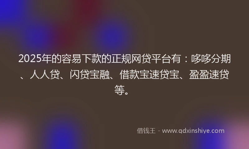 2025年的容易下款的正规网贷平台有：哆哆分期、人人贷、闪贷宝融、借款宝速贷宝、盈盈速贷等。