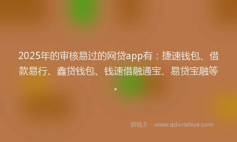 2025年的审核易过的网贷app有：捷速钱包、借款易行、鑫贷钱包、钱速借融通宝、易贷宝融等。