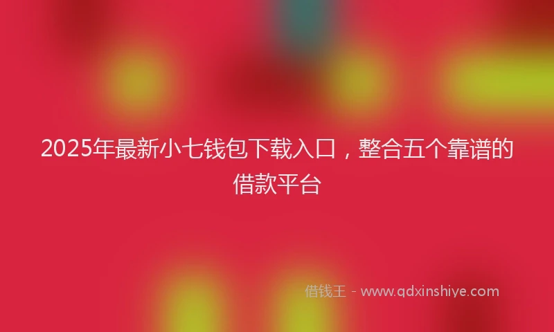 2025年最新小七钱包下载入口，整合五个靠谱的借款平台