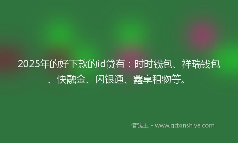 2025年的好下款的id贷有：时时钱包、祥瑞钱包、快融金、闪银通、鑫享租物等。