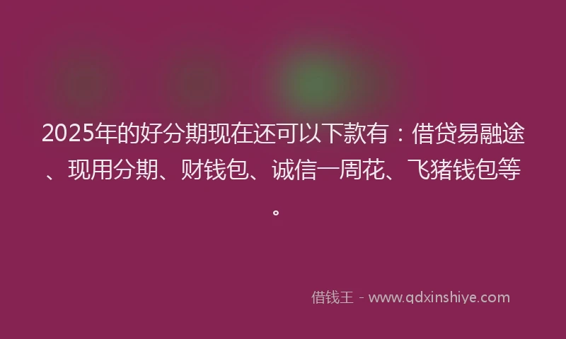 2025年的好分期现在还可以下款有：借贷易融途、现用分期、财钱包、诚信一周花、飞猪钱包等。