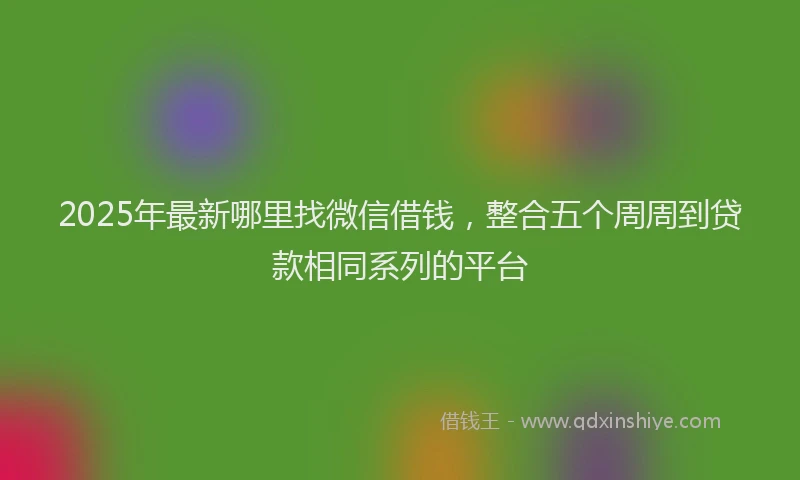 2025年最新哪里找微信借钱，整合五个周周到贷款相同系列的平台
